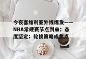 米兰体育-今夜塞维利亚外线爆发——NBA常规赛节点到来；态度坚定；轮换策略成焦点