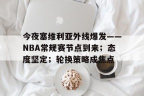 米兰体育-今夜塞维利亚外线爆发——NBA常规赛节点到来；态度坚定；轮换策略成焦点